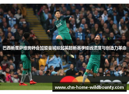 巴西新星萨维奥转会加盟曼城掀起英超新赛季锋线速度与创造力革命